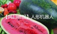 【風口研報】人形機器人再現新打破 產業鏈已進入“百家爭鳴”階段