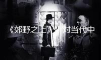 《郊野之上》，對當代中國村莊的簇新“注視”