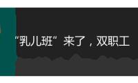 “乳兒班”來了，雙職工家庭的育兒壓力減輕了嗎？