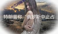 特朗普稱“俄羅斯中止占據整個烏克蘭已是相當大的退讓”，有烏媒表明不滿