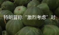 特朗普稱“激烈考慮”對俄施行大規模制裁