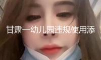 甘肅一幼兒園違規使用添加劑致部分幼兒血鉛異常 涉事負責人被立案偵查