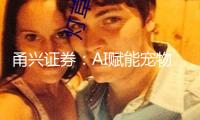 甬興證券：AI賦能寵物經濟快速增長 市場規模有望超萬億