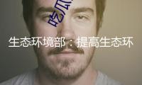 生態環境部：提高生態環境法律質效 打造法治化營商環境