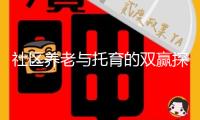 社區養老與托育的雙贏探究——“同享奶奶”與孩提的“朝夕相伴”