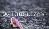 缺人！開釋超1萬個崗位！這些企業，很多招人！