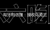 匈牙利總理：接收烏克蘭參加歐盟無異于“經濟自殺”