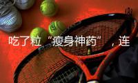 吃了粒“瘦身神藥”，連吐3天去急診