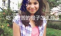 吃了發苦的橙子怎么辦
