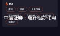 中信證券：玻纖粗紗和電子紗按期漲價 職業景氣上行繼續