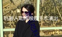 機器人助陣喉癌手術演出毫米級“拆彈舉動”