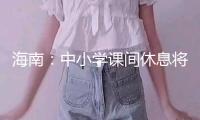 海南：中小學課間休息將不少于15分鐘