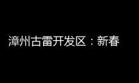 漳州古雷開發區：新春 “開門紅” 工業逐夢新征途
