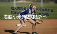 港股小米集團漲超5% 股價創前史新高