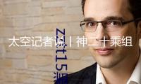 太空記者說丨神二十乘組初次出艙 為何深夜起床關門？
