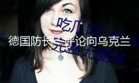 德國防長：評論向烏克蘭差遣維和部隊“過早且不妥”
