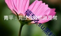 青平：競技體育輸贏是常態，“爆冷”不該被亂用