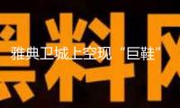雅典衛城上空現“巨鞋”形狀無人機群 希臘命令徹查