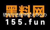 轎車行進途中起火怎么辦？這個救命tips請保藏