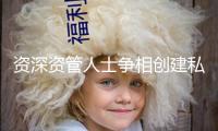 資深資管人士爭相創建私募