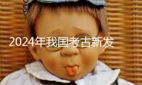 2024年我國考古新發現發布 浙江仙居縣下湯遺址、武王墩一號墓等當選